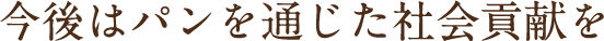 今後はパンを通じた社会貢献を